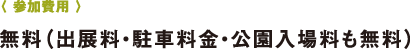 〈 參加費(fèi)用 〉無(wú)料（出展料?駐車料金?公園入場(chǎng)料も無(wú)料）