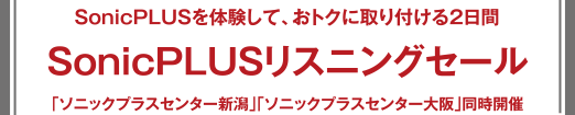 SonicPLUSリスニングセール SonicPLUSを體験して、おトクに取り付ける2日間 「ソニックプラスセンター新潟」「ソニックプラスセンター大阪」同時開催