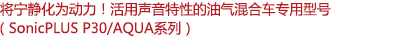 將寧靜化為動(dòng)力！活用聲音特性的油氣混合車專用型號(hào)（SonicPLUS P30/AQUA系列）