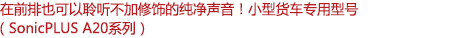 在前排也可以聆聽不加修飾的純凈聲音！小型客車專用型號(hào)（SonicPLUS A20系列）